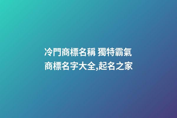 冷門商標名稱 獨特霸氣商標名字大全,起名之家-第1張-商標起名-玄機派